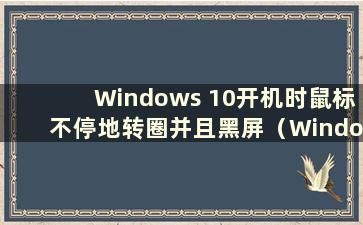 Windows 10开机时鼠标不停地转圈并且黑屏（Windows 10开机后鼠标不停地转圈）